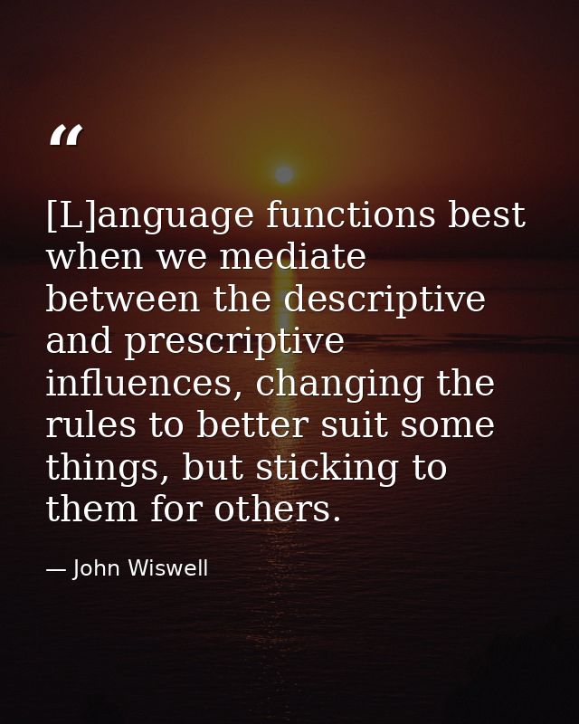 [L]anguage functions best when we mediate between the descriptive and prescriptive influences, changing the rules to bet — John Wiswell
