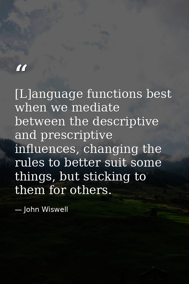[L]anguage functions best when we mediate between the descriptive and prescriptive influences, changing the rules to bet — John Wiswell