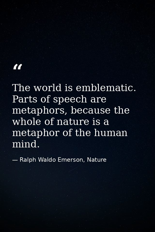 The world is emblematic. Parts of speech are metaphors, because the whole of nature is a metaphor of the human mind. — Ralph Waldo Emerson, Nature