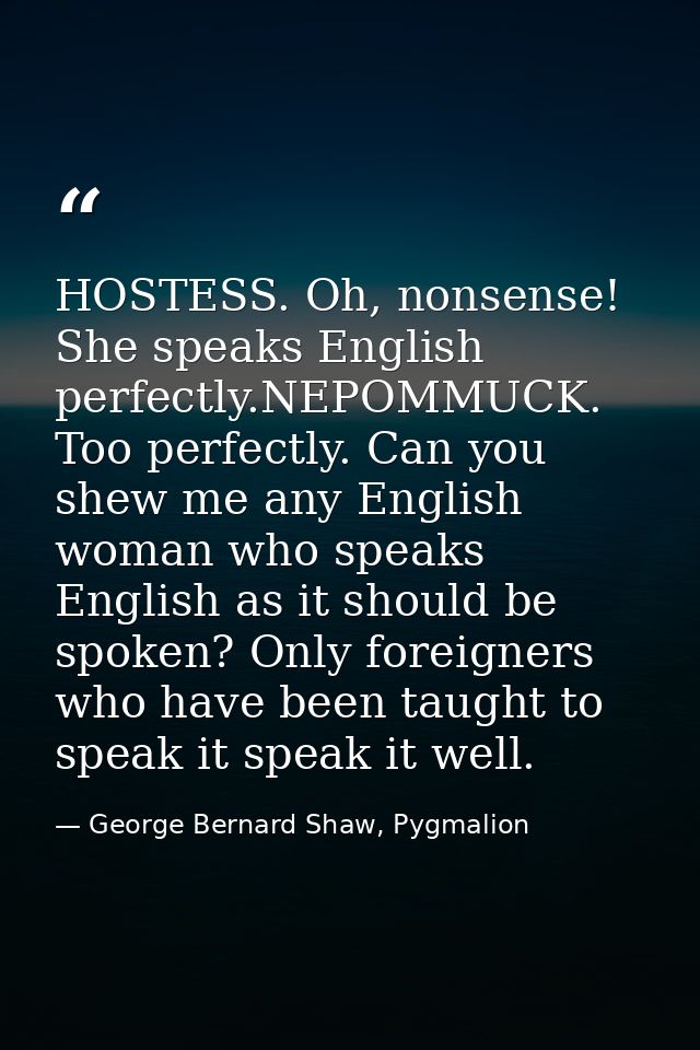 HOSTESS. Oh, nonsense! She speaks English perfectly.NEPOMMUCK. Too perfectly. Can you shew me any English woman who spea — George Bernard Shaw, Pygmalion