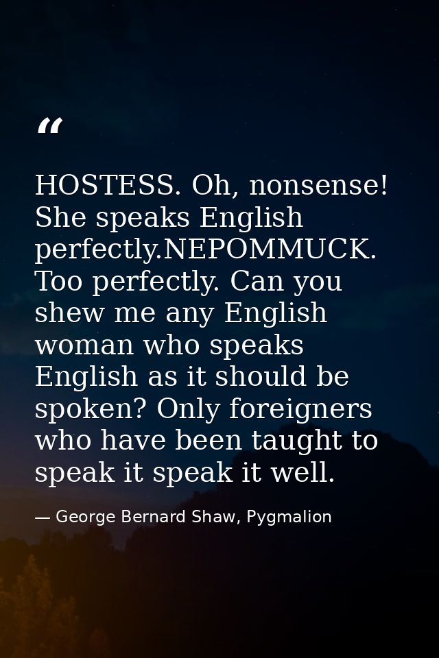 HOSTESS. Oh, nonsense! She speaks English perfectly.NEPOMMUCK. Too perfectly. Can you shew me any English woman who spea — George Bernard Shaw, Pygmalion