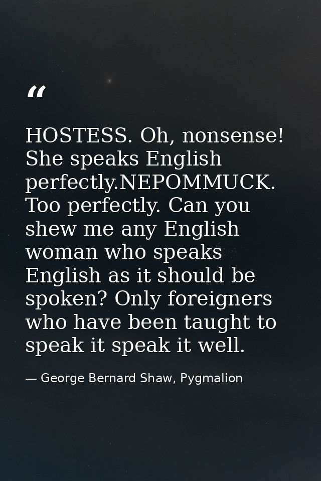 HOSTESS. Oh, nonsense! She speaks English perfectly.NEPOMMUCK. Too perfectly. Can you shew me any English woman who spea — George Bernard Shaw, Pygmalion