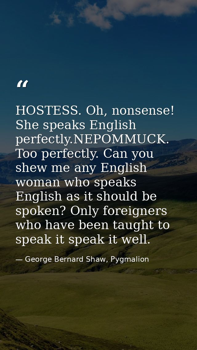 HOSTESS. Oh, nonsense! She speaks English perfectly.NEPOMMUCK. Too perfectly. Can you shew me any English woman who spea — George Bernard Shaw, Pygmalion