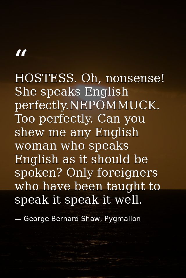 HOSTESS. Oh, nonsense! She speaks English perfectly.NEPOMMUCK. Too perfectly. Can you shew me any English woman who spea — George Bernard Shaw, Pygmalion