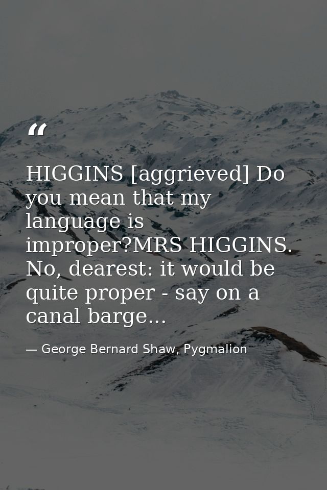HIGGINS [aggrieved] Do you mean that my language is improper?MRS HIGGINS. No, dearest: it would be quite proper - say on — George Bernard Shaw, Pygmalion