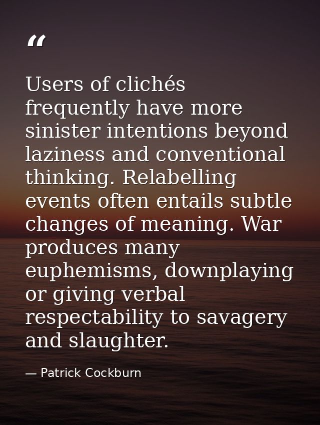 Users of clichés frequently have more sinister intentions beyond laziness and conventional thinking. Relabelling events  — Patrick Cockburn