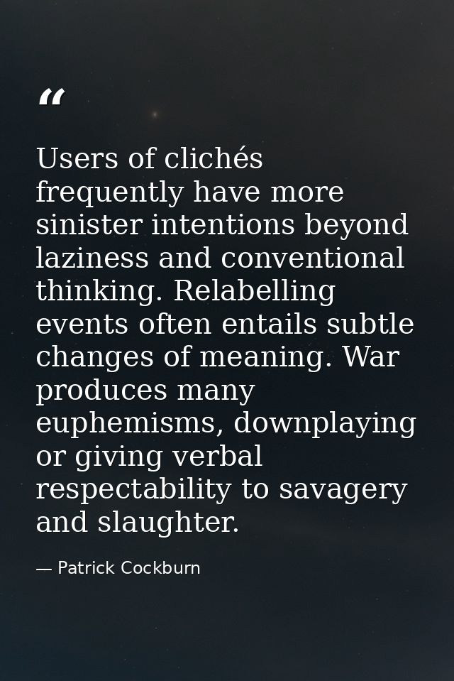 Users of clichés frequently have more sinister intentions beyond laziness and conventional thinking. Relabelling events  — Patrick Cockburn