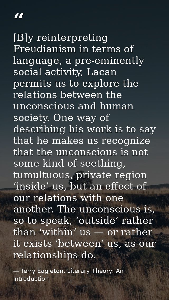 [B]y reinterpreting Freudianism in terms of language, a pre-eminently social activity, Lacan permits us to explore the r — Terry Eagleton, Literary Theory: An Introduction