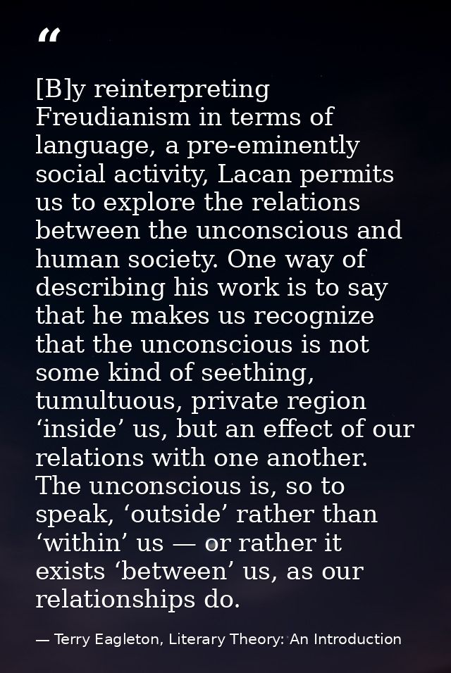 [B]y reinterpreting Freudianism in terms of language, a pre-eminently social activity, Lacan permits us to explore the r — Terry Eagleton, Literary Theory: An Introduction