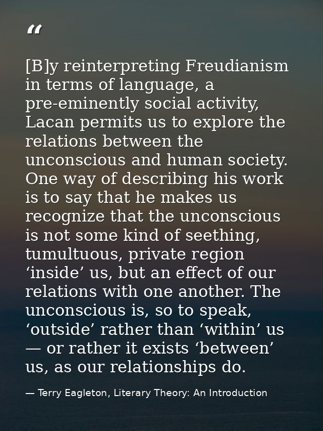 [B]y reinterpreting Freudianism in terms of language, a pre-eminently social activity, Lacan permits us to explore the r — Terry Eagleton, Literary Theory: An Introduction