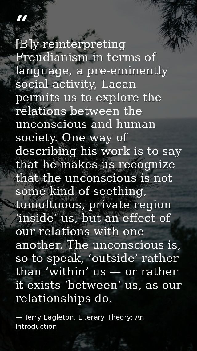 [B]y reinterpreting Freudianism in terms of language, a pre-eminently social activity, Lacan permits us to explore the r — Terry Eagleton, Literary Theory: An Introduction