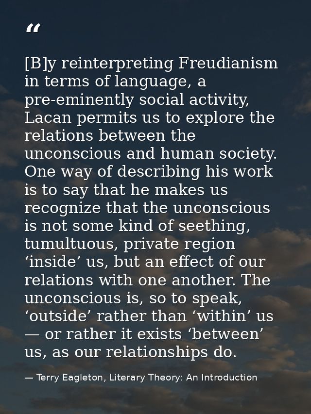 [B]y reinterpreting Freudianism in terms of language, a pre-eminently social activity, Lacan permits us to explore the r — Terry Eagleton, Literary Theory: An Introduction