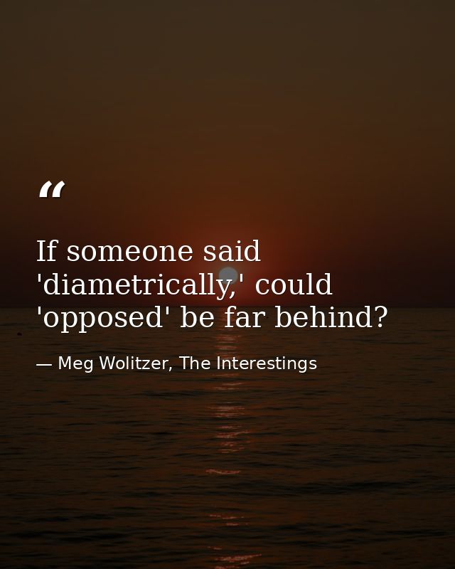 If someone said 'diametrically,' could 'opposed' be far behind? — Meg Wolitzer, The Interestings