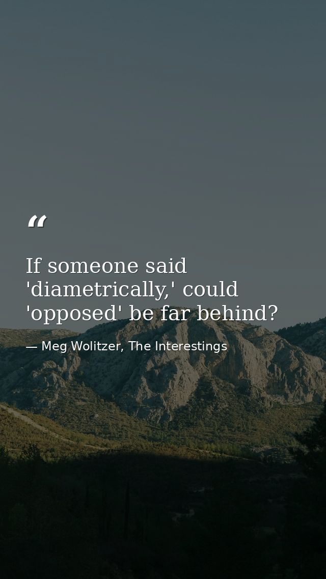 If someone said 'diametrically,' could 'opposed' be far behind? — Meg Wolitzer, The Interestings