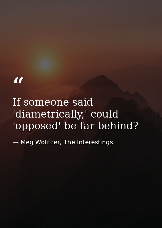 If someone said 'diametrically,' could 'opposed' be far behind? — Meg Wolitzer, The Interestings