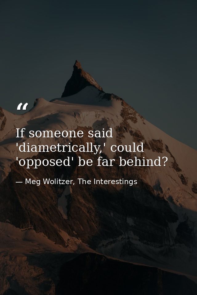 If someone said 'diametrically,' could 'opposed' be far behind? — Meg Wolitzer, The Interestings