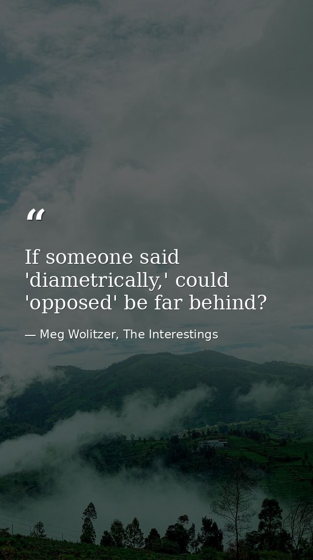 If someone said 'diametrically,' could 'opposed' be far behind? — Meg Wolitzer, The Interestings