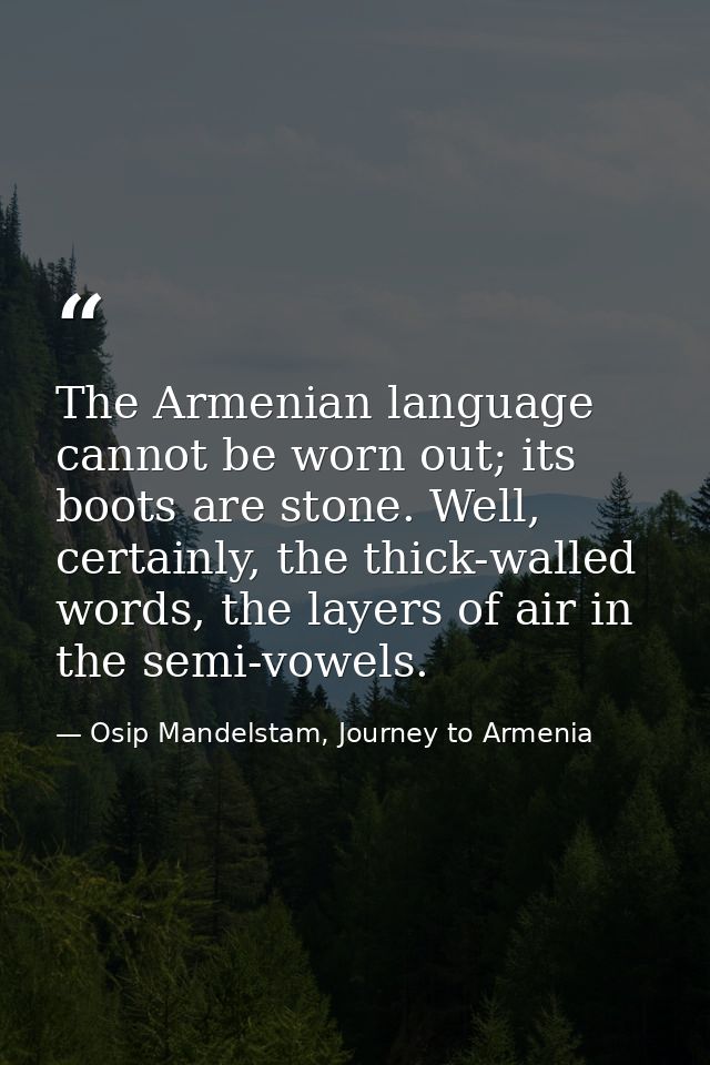 The Armenian language cannot be worn out; its boots are stone. Well, certainly, the thick-walled words, the layers of ai — Osip Mandelstam, Journey to Armenia
