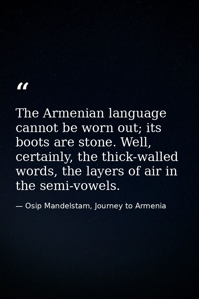 The Armenian language cannot be worn out; its boots are stone. Well, certainly, the thick-walled words, the layers of ai — Osip Mandelstam, Journey to Armenia