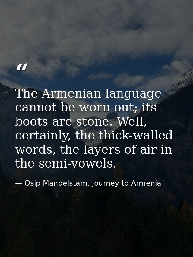 The Armenian language cannot be worn out; its boots are stone. Well, certainly, the thick-walled words, the layers of ai — Osip Mandelstam, Journey to Armenia