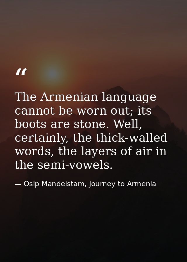 The Armenian language cannot be worn out; its boots are stone. Well, certainly, the thick-walled words, the layers of ai — Osip Mandelstam, Journey to Armenia
