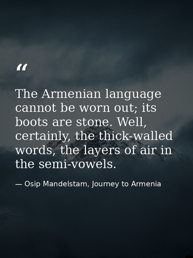 The Armenian language cannot be worn out; its boots are stone. Well, certainly, the thick-walled words, the layers of ai — Osip Mandelstam, Journey to Armenia