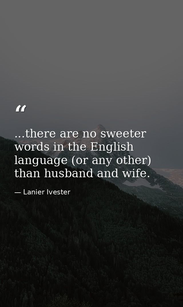 ...there are no sweeter words in the English language (or any other) than husband and wife. — Lanier Ivester