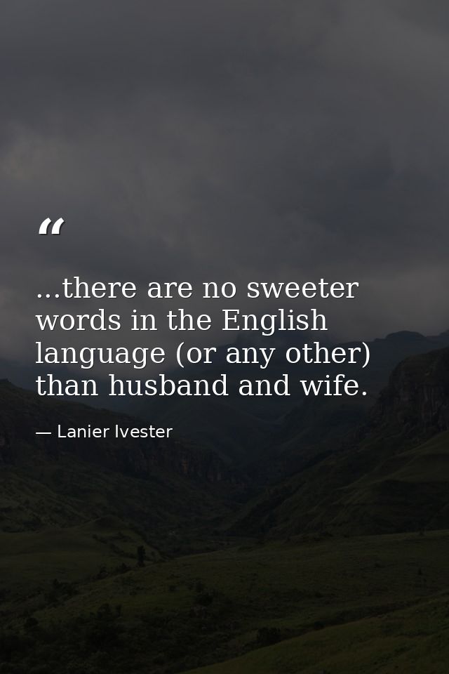 ...there are no sweeter words in the English language (or any other) than husband and wife. — Lanier Ivester