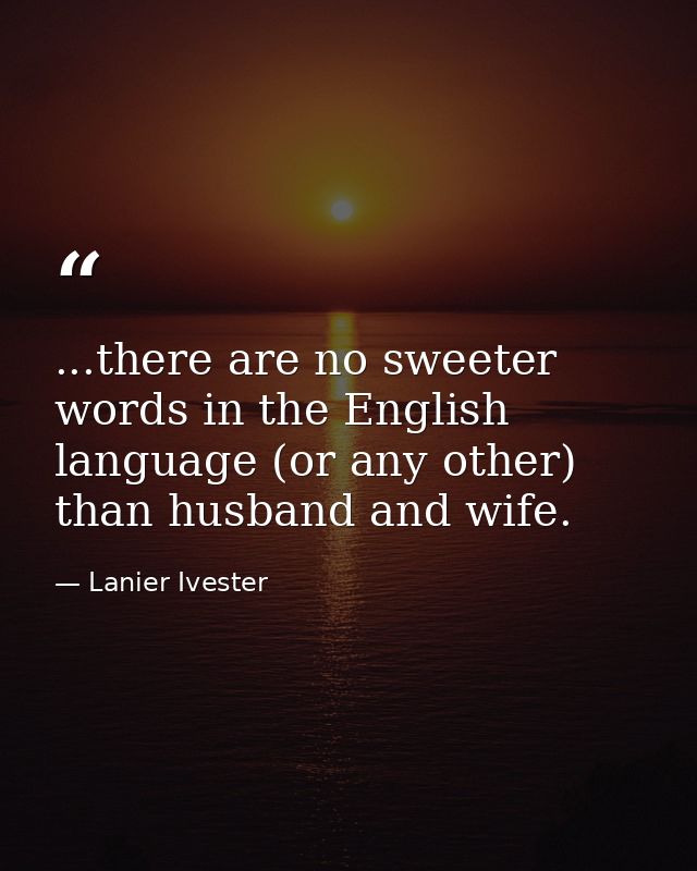 ...there are no sweeter words in the English language (or any other) than husband and wife. — Lanier Ivester