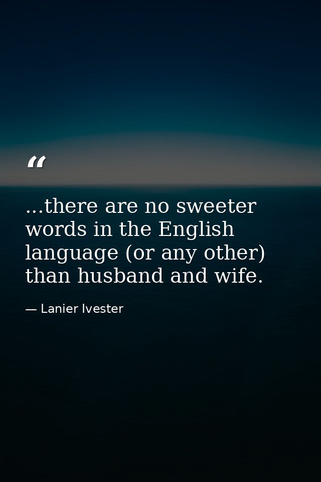 ...there are no sweeter words in the English language (or any other) than husband and wife. — Lanier Ivester