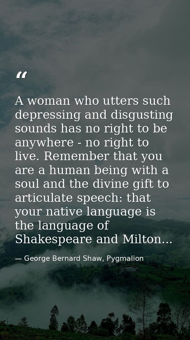 A woman who utters such depressing and disgusting sounds has no right to be anywhere - no right to live. Remember that y — George Bernard Shaw, Pygmalion
