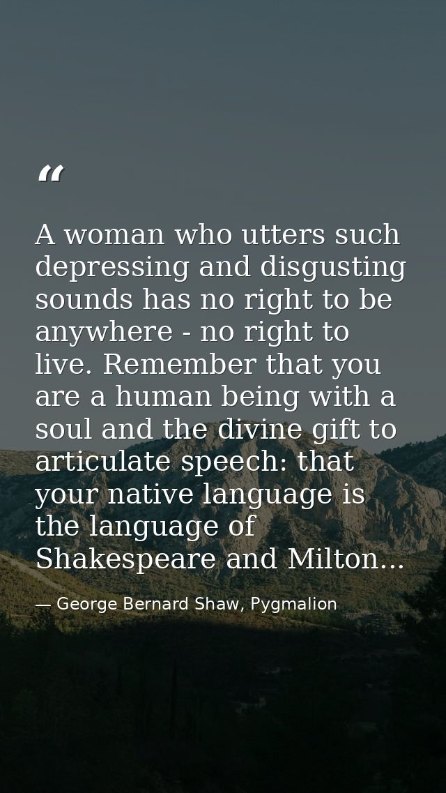 A woman who utters such depressing and disgusting sounds has no right to be anywhere - no right to live. Remember that y — George Bernard Shaw, Pygmalion