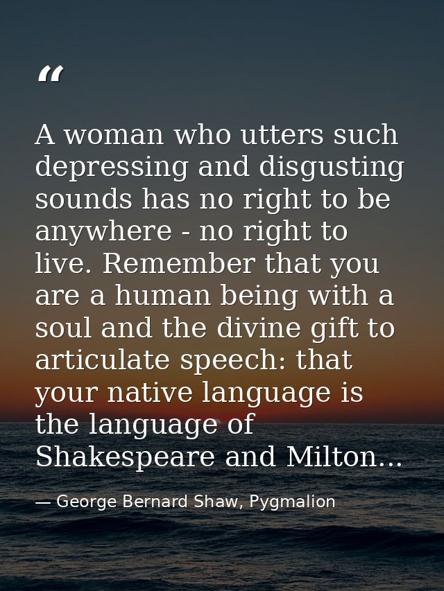 A woman who utters such depressing and disgusting sounds has no right to be anywhere - no right to live. Remember that y — George Bernard Shaw, Pygmalion