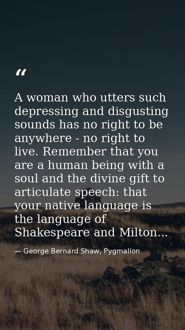 A woman who utters such depressing and disgusting sounds has no right to be anywhere - no right to live. Remember that y — George Bernard Shaw, Pygmalion