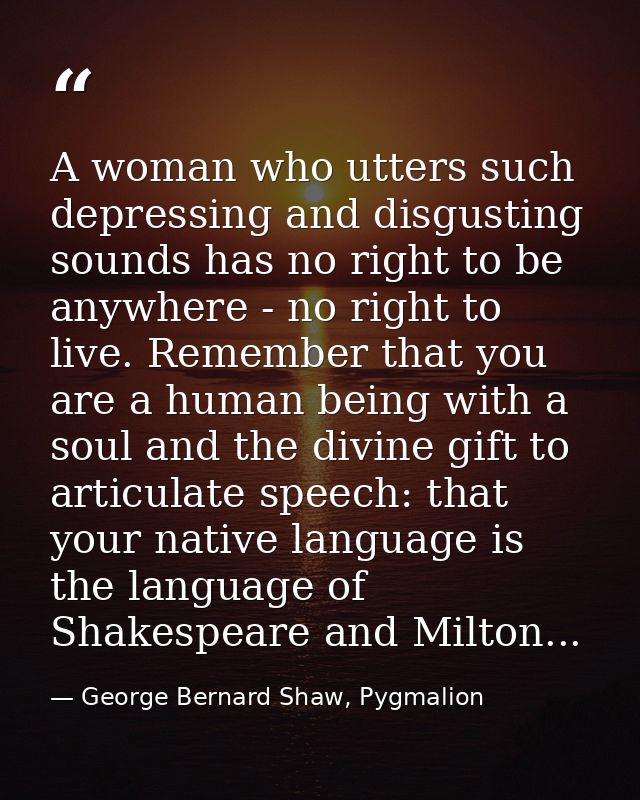 A woman who utters such depressing and disgusting sounds has no right to be anywhere - no right to live. Remember that y — George Bernard Shaw, Pygmalion