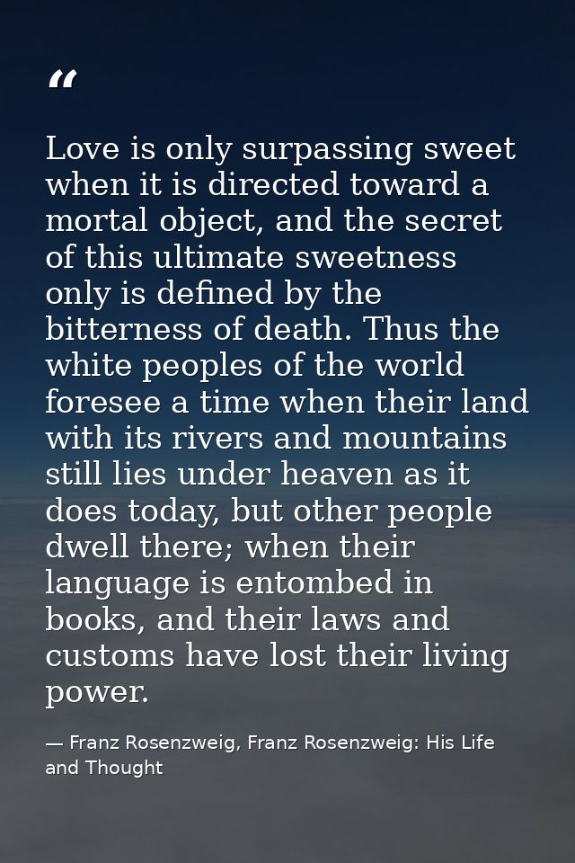 Love is only surpassing sweet when it is directed toward a mortal object, and the secret of this ultimate sweetness only — Franz Rosenzweig, Franz Rosenzweig: His Life and Thought