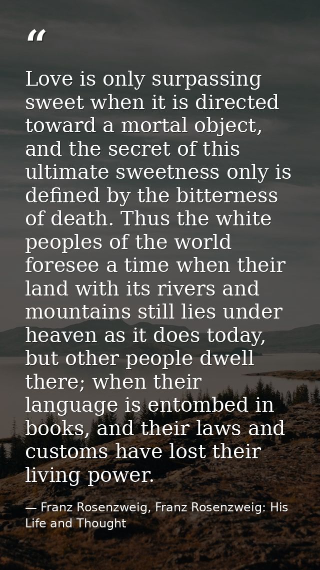 Love is only surpassing sweet when it is directed toward a mortal object, and the secret of this ultimate sweetness only — Franz Rosenzweig, Franz Rosenzweig: His Life and Thought