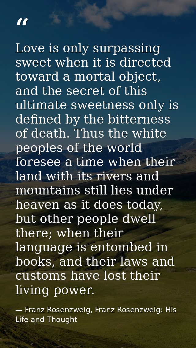 Love is only surpassing sweet when it is directed toward a mortal object, and the secret of this ultimate sweetness only — Franz Rosenzweig, Franz Rosenzweig: His Life and Thought