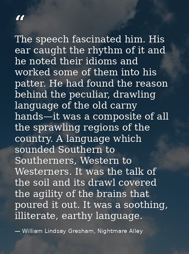 The speech fascinated him. His ear caught the rhythm of it and he noted their idioms and worked some of them into his pa — William Lindsay Gresham, Nightmare Alley