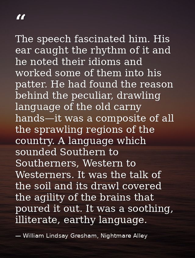 The speech fascinated him. His ear caught the rhythm of it and he noted their idioms and worked some of them into his pa — William Lindsay Gresham, Nightmare Alley
