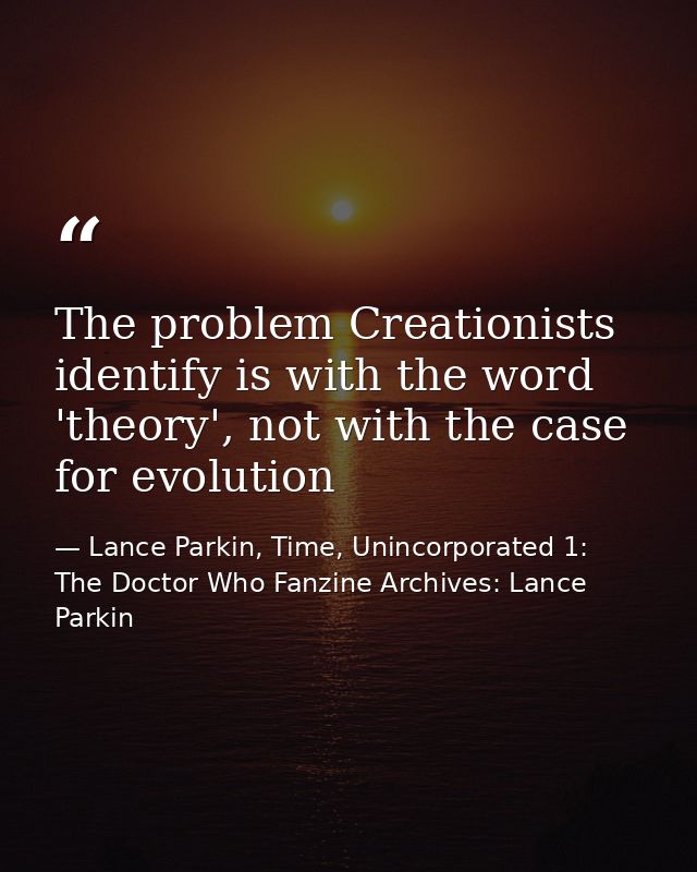 The problem Creationists identify is with the word 'theory', not with the case for evolution — Lance Parkin, Time, Unincorporated 1: The Doctor Who Fanzine Archives: Lance Parkin