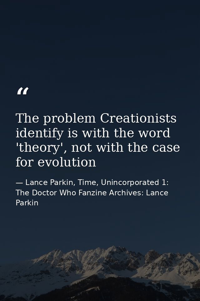 The problem Creationists identify is with the word 'theory', not with the case for evolution — Lance Parkin, Time, Unincorporated 1: The Doctor Who Fanzine Archives: Lance Parkin
