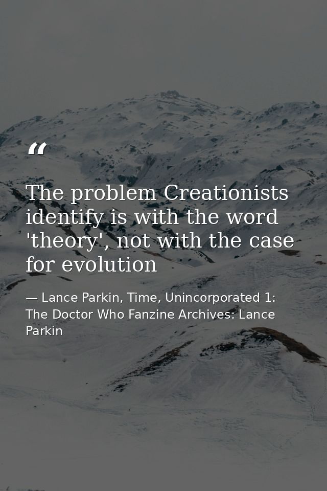 The problem Creationists identify is with the word 'theory', not with the case for evolution — Lance Parkin, Time, Unincorporated 1: The Doctor Who Fanzine Archives: Lance Parkin