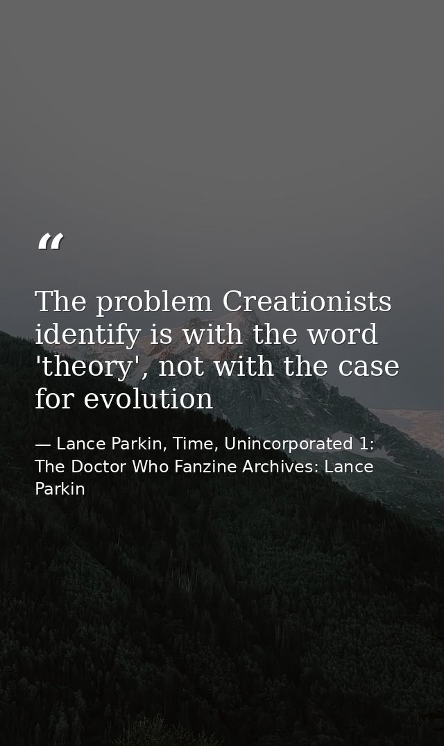 The problem Creationists identify is with the word 'theory', not with the case for evolution — Lance Parkin, Time, Unincorporated 1: The Doctor Who Fanzine Archives: Lance Parkin