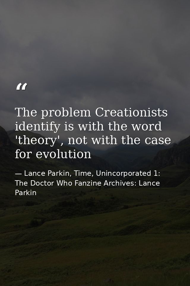 The problem Creationists identify is with the word 'theory', not with the case for evolution — Lance Parkin, Time, Unincorporated 1: The Doctor Who Fanzine Archives: Lance Parkin