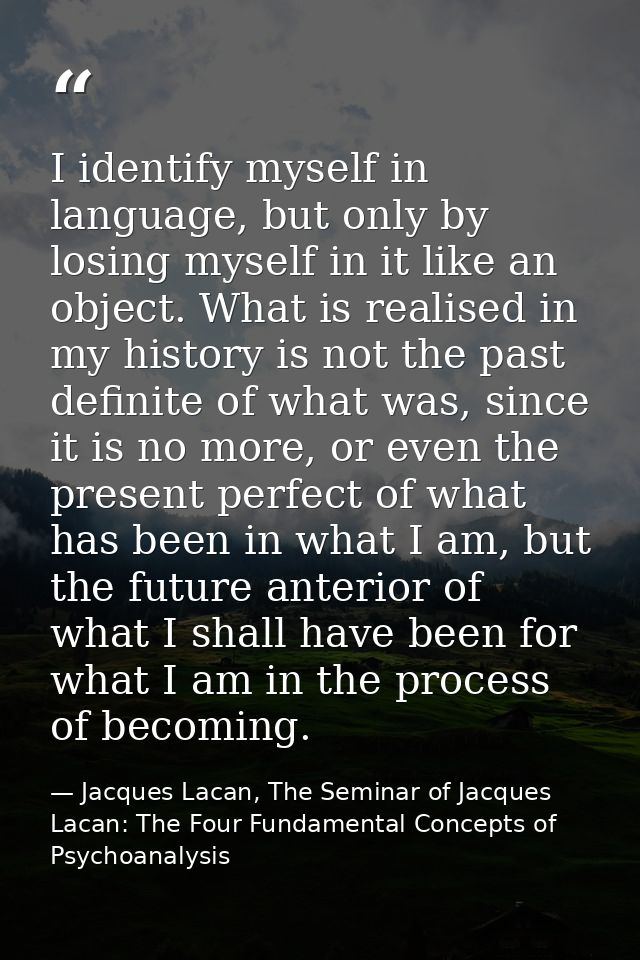 I identify myself in language, but only by losing myself in it like an object. What is realised in my history is not the — Jacques Lacan, The Seminar of Jacques Lacan: The Four Fundamental Concepts of Psychoanalysis