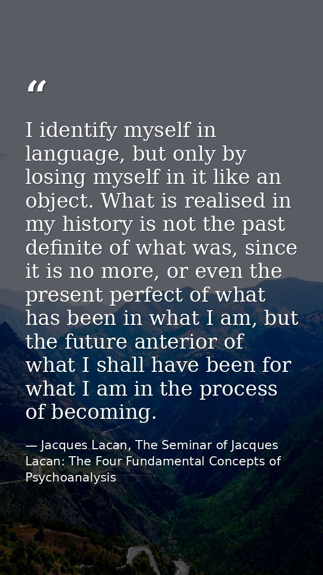 I identify myself in language, but only by losing myself in it like an object. What is realised in my history is not the — Jacques Lacan, The Seminar of Jacques Lacan: The Four Fundamental Concepts of Psychoanalysis