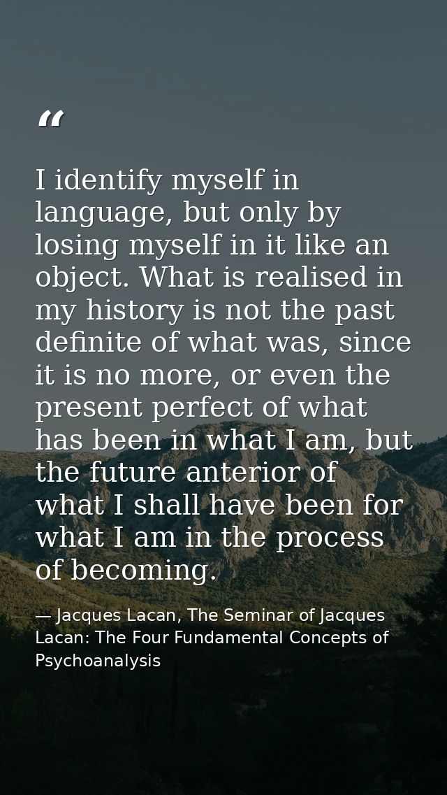 I identify myself in language, but only by losing myself in it like an object. What is realised in my history is not the — Jacques Lacan, The Seminar of Jacques Lacan: The Four Fundamental Concepts of Psychoanalysis