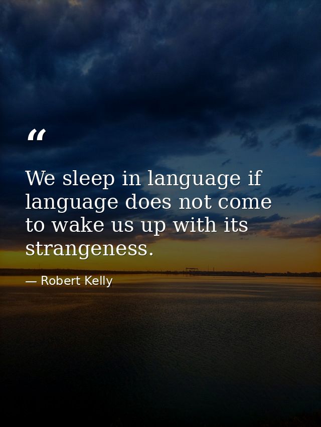 We sleep in language if language does not come to wake us up with its strangeness. — Robert Kelly