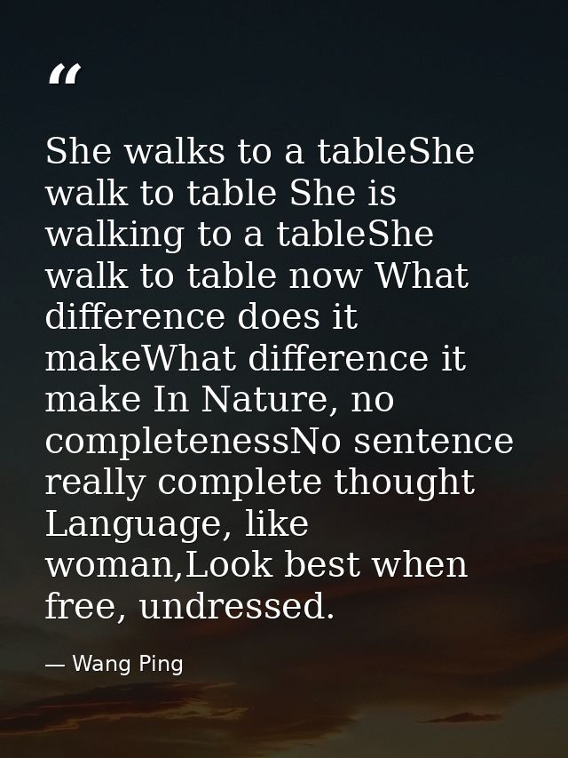 She walks to a tableShe walk to table She is walking to a tableShe walk to table now What difference does it makeWhat di — Wang Ping